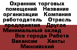 Охранник торговых помещений › Название организации ­ Компания-работодатель › Отрасль предприятия ­ Другое › Минимальный оклад ­ 22 000 - Все города Работа » Вакансии   . Ханты-Мансийский,Нефтеюганск г.